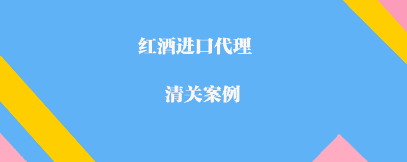 紅酒進口代理清關(guān)案例