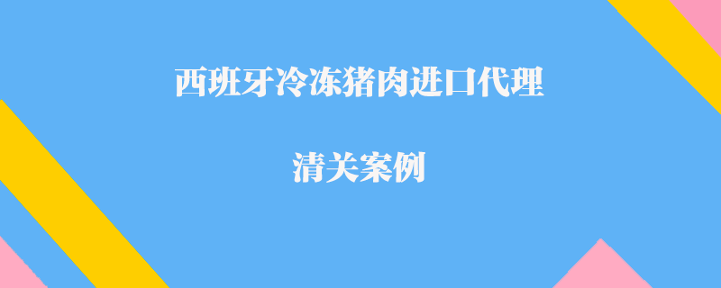 西班牙冷凍豬肉進口代理清關(guān)案例