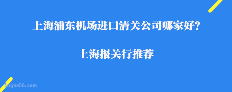上海浦東機場進口清關公司哪家好？上海報關行推薦
