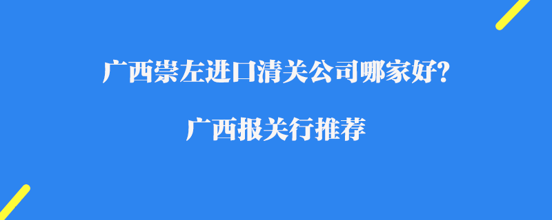 廣西崇左進(jìn)口清關(guān)公司哪家好？廣西報關(guān)行推薦