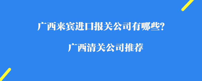 廣西來賓進(jìn)口報關(guān)公司有哪些？廣西清關(guān)公司推薦