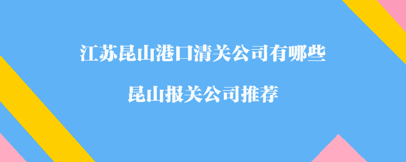江蘇昆山港口清關(guān)公司有哪些？昆山報(bào)關(guān)公司推薦